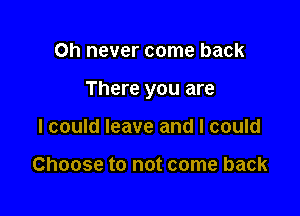 Oh never come back

There you are

I could leave and I could

Choose to not come back