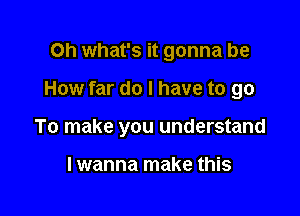 Oh what's it gonna be

How far do I have to go

To make you understand

I wanna make this