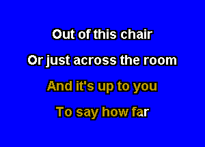 Out of this chair

Orjust across the room

And it's up to you

To say how far