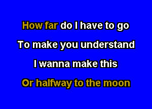 How far do I have to go
To make you understand

I wanna make this

Or halfway to the moon