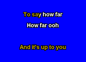 To say how far

How far ooh

And it's up to you