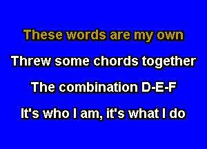 These words are my own

Threw some chords together

The combination D-E-F

It's who I am, it's whatl do