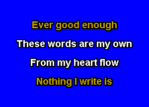Ever good enough

These words are my own

From my heart now

Nothing I write is