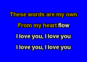 These words are my own
From my heart flow

I love you, I love you

I love you, I love you