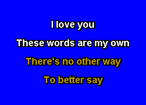 I love you

These words are my own

There's no other way

To better say