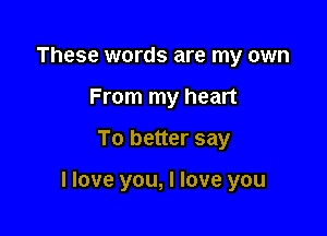 These words are my own
From my heart

To better say

I love you, I love you