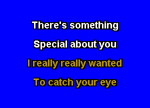 There's something
Special about you

I really really wanted

To catch your eye