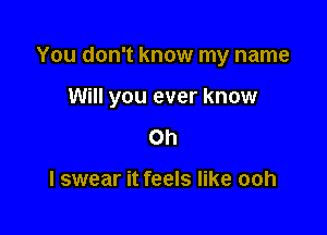 You don't know my name

Will you ever know

Oh

I swear it feels like ooh