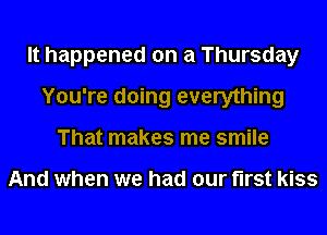 It happened on a Thursday
You're doing everything
That makes me smile

And when we had our first kiss