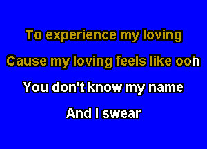 To experience my loving

Cause my loving feels like ooh

You don't know my name

And I swear