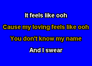 It feels like ooh

Cause my loving feels like ooh

You don't know my name

And I swear