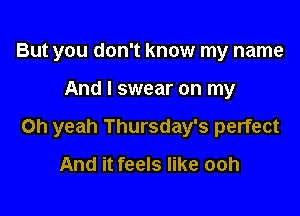 But you don't know my name

And I swear on my

Oh yeah Thursday's perfect

And it feels like ooh