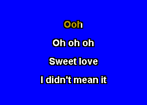 Ooh
Ohohoh

Sweet love

I didn't mean it