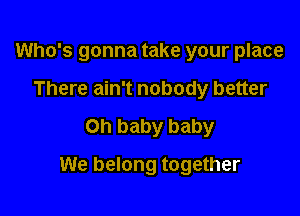 Who's gonna take your place
There ain't nobody better

on baby baby

We belong together