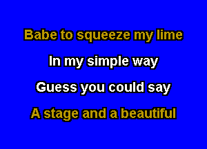 Babe to squeeze my lime
In my simple way

Guess you could say

A stage and a beautiful