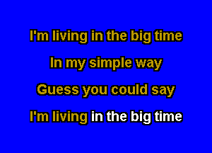 I'm living in the big time
In my simple way

Guess you could say

I'm living in the big time