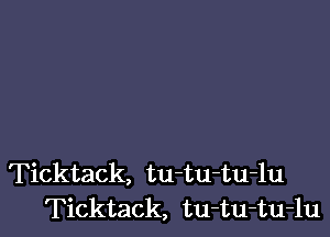 Ticktack, tu-tu-tu-lu
Ticktack, tu-tu-tu-lu