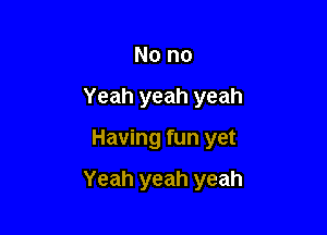 No no
Yeah yeah yeah

Having fun yet

Yeah yeah yeah