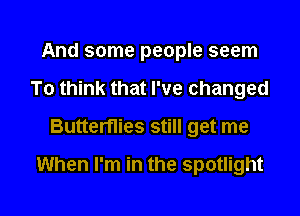 And some people seem
To think that I've changed
Buttertlies still get me

When I'm in the spotlight