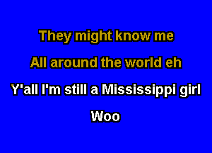 They might know me

All around the world eh

Y'all I'm still a Mississippi girl

Woo
