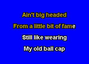 Ain't big headed

From a little bit of fame

Still like wearing

My old ball cap