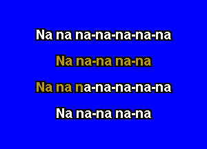 Na na na-na-na-na-na

Na na-na na-na

Na na na-na-na-na-na

Na na-na na-na