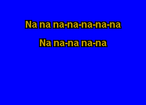 Na na na-na-na-na-na

Na na-na na-na