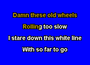 Damn these old wheels
Rolling too slow

I stare down this white line

With so far to go