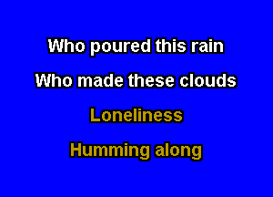 Who poured this rain
Who made these clouds

Lonenness

Humming along