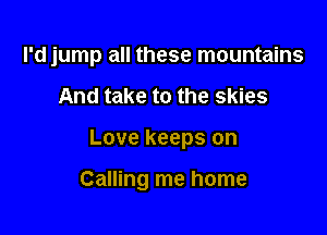 I'd jump all these mountains

And take to the skies
Love keeps on

Calling me home