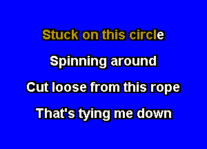 Stuck on this circle

Spinning around

Cut loose from this rope

That's tying me down