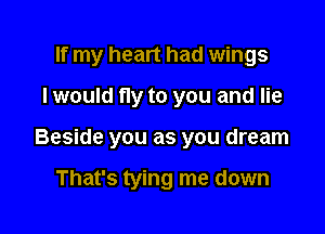 If my heart had wings

I would fly to you and lie
Beside you as you dream

That's tying me down