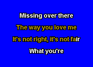 Missing over there

The way you love me

It's not right, it's not fair

What you're