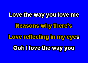 Love the way you love me

Reasons why there's

Love reflecting in my eyes

Ooh I love the way you