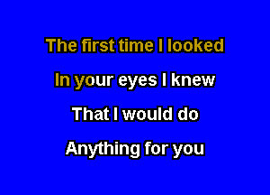 The first time I looked
In your eyes I knew

That I would do

Anything for you