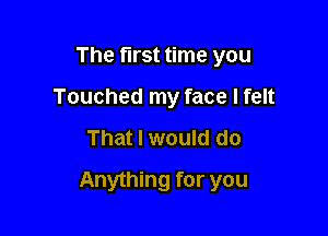 The first time you
Touched my face I felt

That I would do

Anything for you
