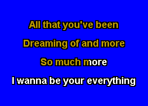 All that you've been
Dreaming of and more

So much more

lwanna be your everything