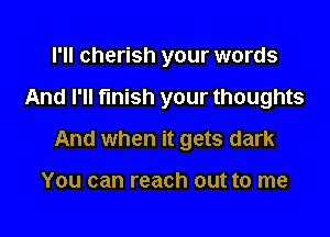 I'll cherish your words

And I'll finish your thoughts

And when it gets dark

You can reach out to me