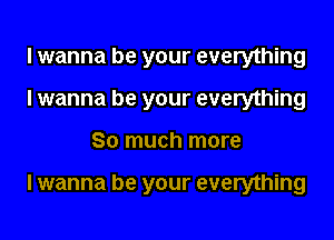 I wanna be your everything
I wanna be your everything
So much more

I wanna be your everything