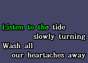 Listen to the tide

slowly turning

Wash all
our heartaches away
