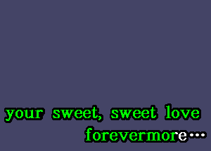 your sweet, sweet love
f orevermore