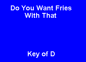 Do You Want Fries
With That