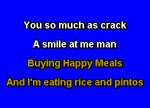 You so much as crack
A smile at me man

Buying Happy Meals

And I'm eating rice and pintos