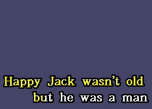 Happy Jack wasdt old
but he was a man