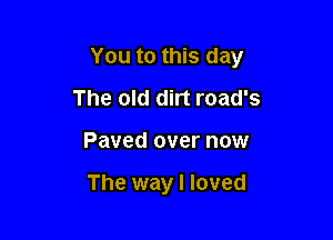 You to this day

The old dirt road's
Paved over now

The way I loved