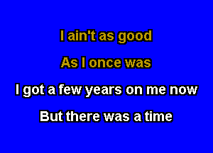 I ain't as good

As I once was

I got a few years on me now

But there was a time