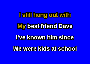 I still hang out with

My best friend Dave

I've known him since

We were kids at school