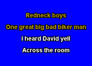 Redneck boys

One great big bad biker man

I heard David yell

Across the room