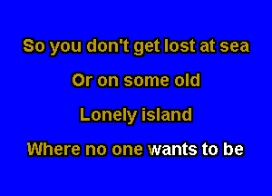 So you don't get lost at sea

Or on some old
Lonely island

Where no one wants to be