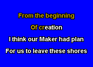 From the beginning

Of creation
I think our Maker had plan

For us to leave these shores